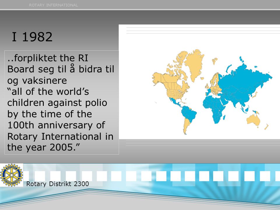 ROTARY INTERNATIONAL..forpliktet the RI Board seg til å bidra til og vaksinere all of the world’s children against polio by the time of the 100th anniversary of Rotary International in the year I 1982 Rotary Distrikt 2300