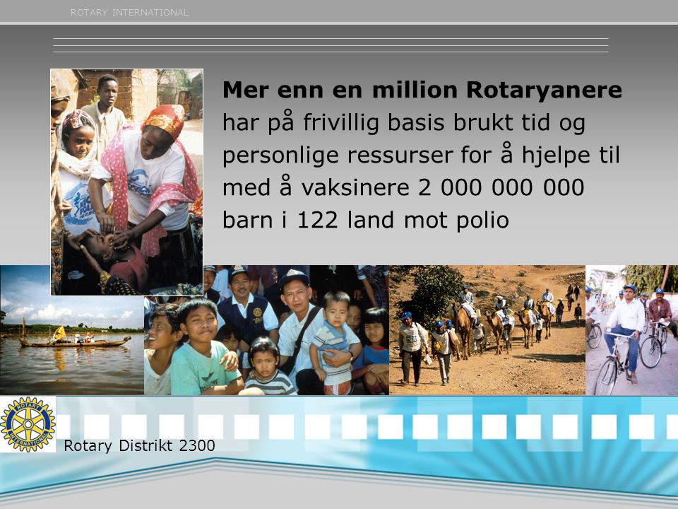 ROTARY INTERNATIONAL Mer enn en million Rotaryanere har på frivillig basis brukt tid og personlige ressurser for å hjelpe til med å vaksinere barn i 122 land mot polio Rotary Distrikt 2300