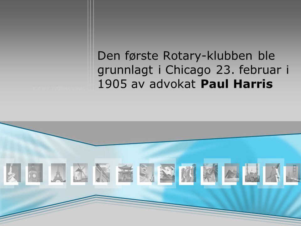 ROTARY INTERNATIONAL Den første Rotary-klubben ble grunnlagt i Chicago 23.