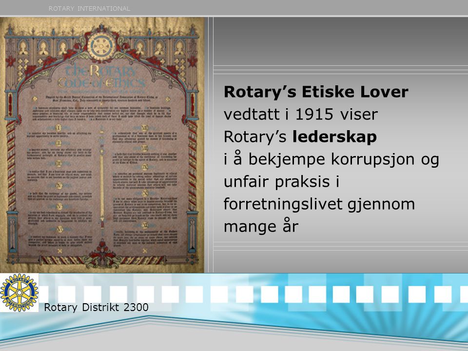 ROTARY INTERNATIONAL Rotary’s Etiske Lover vedtatt i 1915 viser Rotary’s lederskap i å bekjempe korrupsjon og unfair praksis i forretningslivet gjennom mange år Rotary Distrikt 2300
