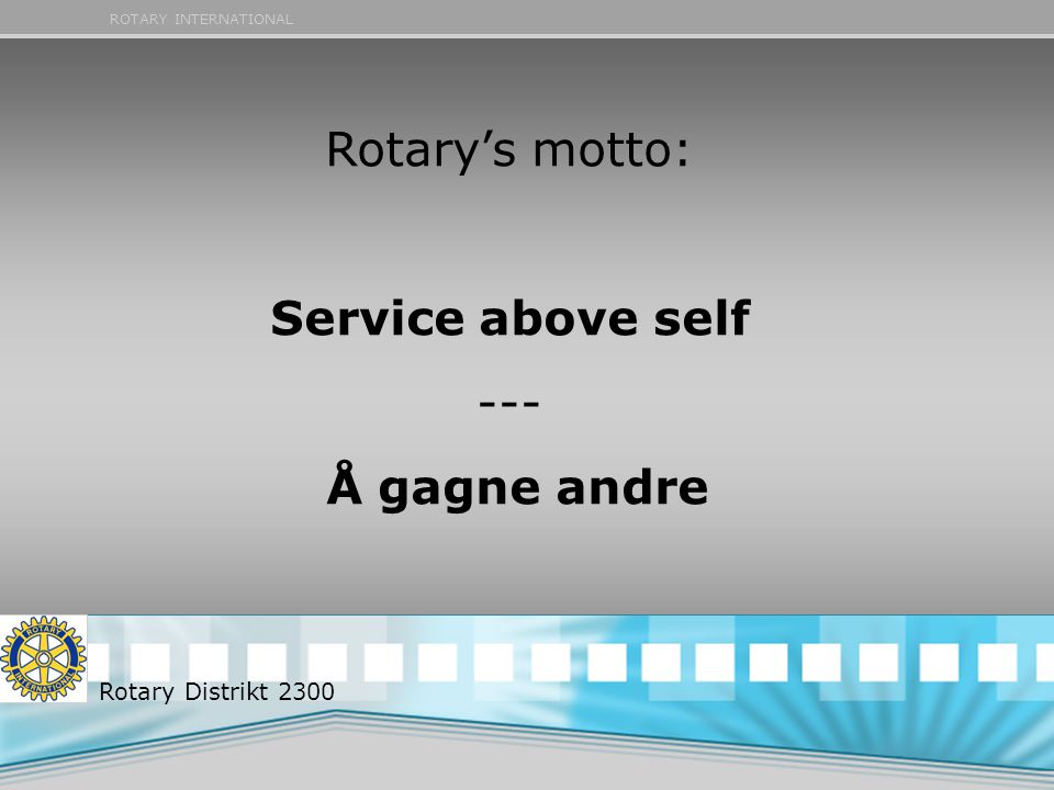 ROTARY INTERNATIONAL Rotary’s motto: Service above self --- Å gagne andre Rotary Distrikt 2300