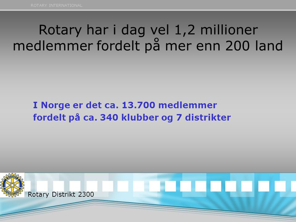 ROTARY INTERNATIONAL Rotary har i dag vel 1,2 millioner medlemmer fordelt på mer enn 200 land I Norge er det ca.