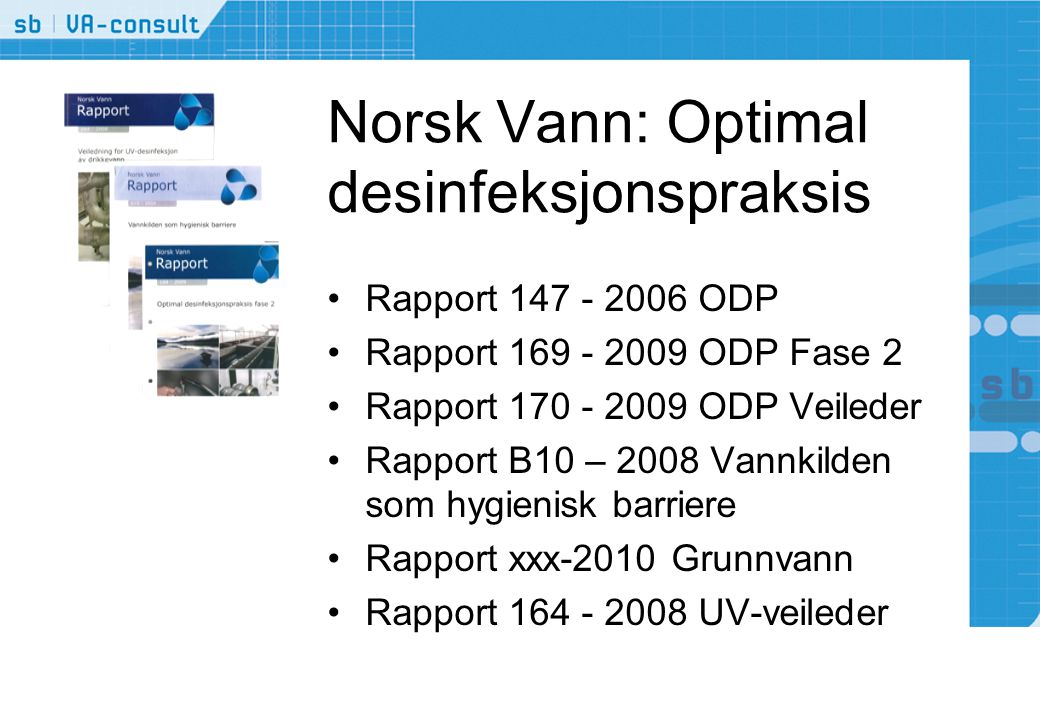 Norsk Vann: Optimal desinfeksjonspraksis •Rapport ODP •Rapport ODP Fase 2 •Rapport ODP Veileder •Rapport B10 – 2008 Vannkilden som hygienisk barriere •Rapport xxx-2010 Grunnvann •Rapport UV-veileder