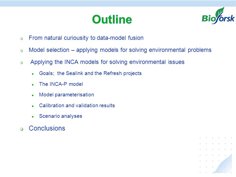  From natural curiousity to data-model fusion  Model selection – applying models for solving environmental problems  Applying the INCA models for solving environmental issues  Goals; the Sealink and the Refresh projects  The INCA-P model  Model parameterisation  Calibration and validation results  Scenario analyses  Conclusions