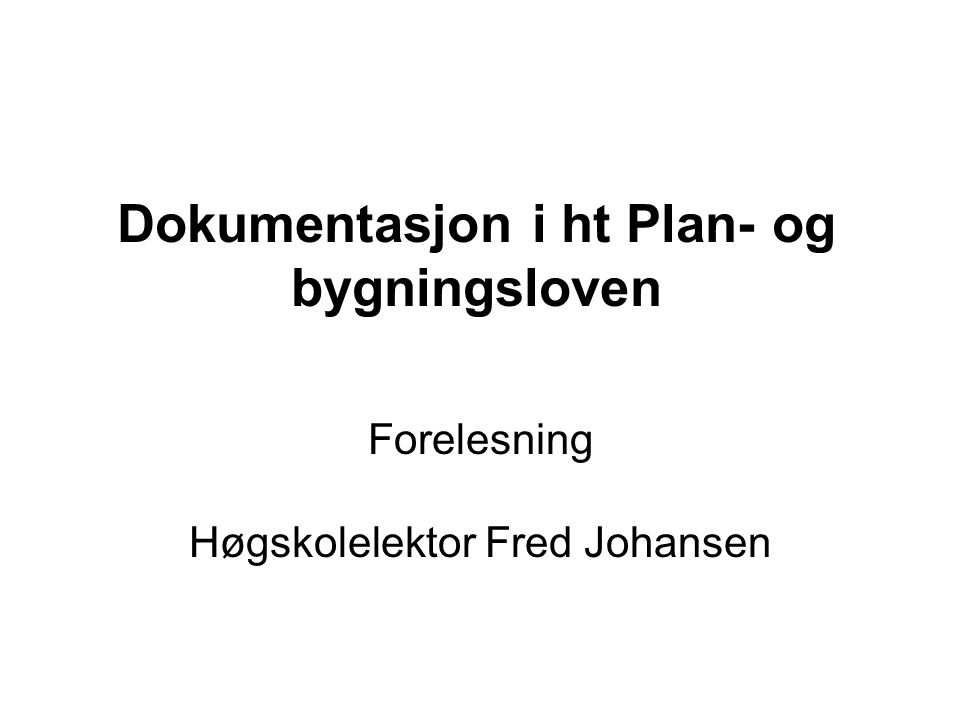 Dokumentasjon i ht Plan- og bygningsloven Forelesning Høgskolelektor Fred Johansen