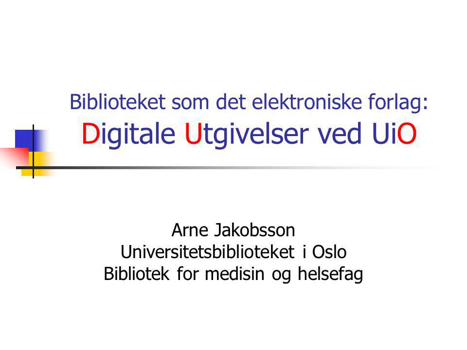 Biblioteket som det elektroniske forlag: Digitale Utgivelser ved UiO Arne Jakobsson Universitetsbiblioteket i Oslo Bibliotek for medisin og helsefag