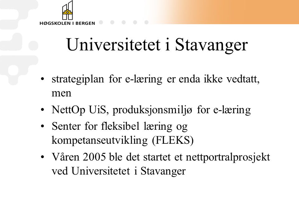 Universitetet i Stavanger •strategiplan for e-læring er enda ikke vedtatt, men •NettOp UiS, produksjonsmiljø for e-læring •Senter for fleksibel læring og kompetanseutvikling (FLEKS) •Våren 2005 ble det startet et nettportralprosjekt ved Universitetet i Stavanger