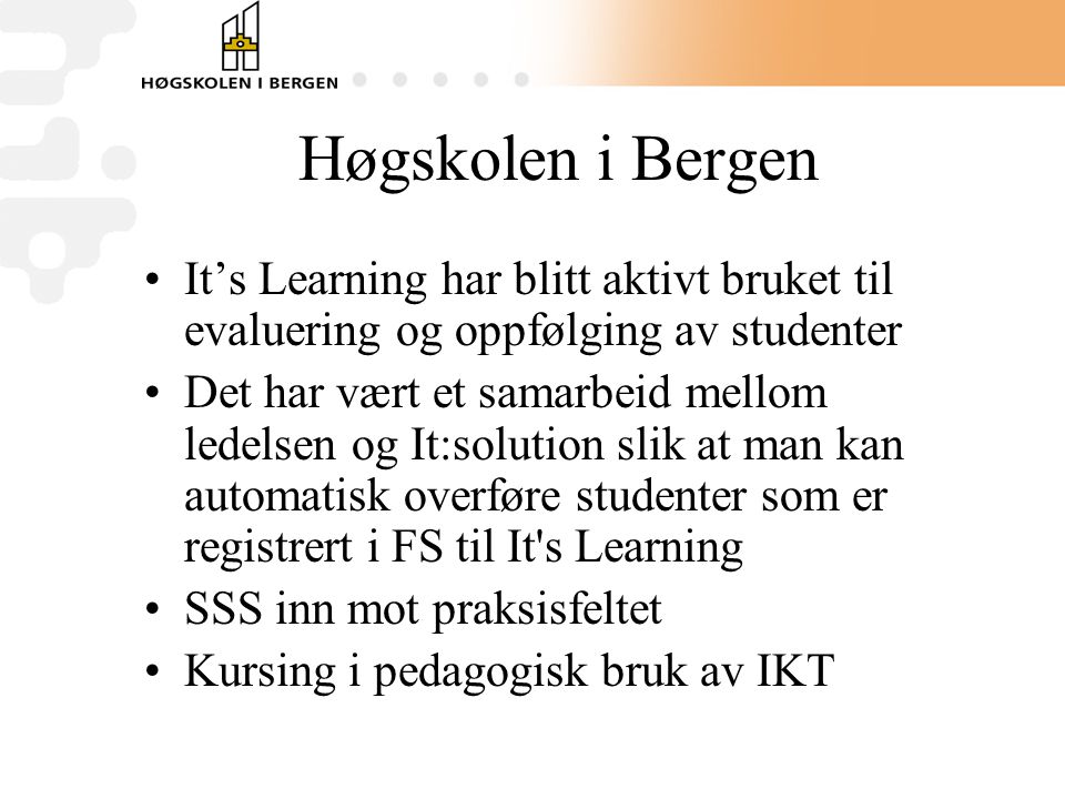 Høgskolen i Bergen •It’s Learning har blitt aktivt bruket til evaluering og oppfølging av studenter •Det har vært et samarbeid mellom ledelsen og It:solution slik at man kan automatisk overføre studenter som er registrert i FS til It s Learning •SSS inn mot praksisfeltet •Kursing i pedagogisk bruk av IKT