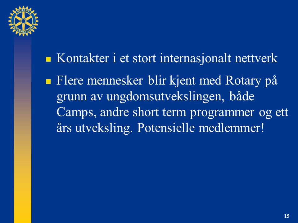 Kontakter i et stort internasjonalt nettverk  Flere mennesker blir kjent med Rotary på grunn av ungdomsutvekslingen, både Camps, andre short term programmer og ett års utveksling.