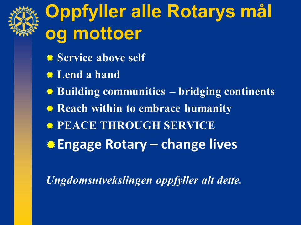 Oppfyller alle Rotarys mål og mottoer  Service above self  Lend a hand  Building communities – bridging continents  Reach within to embrace humanity  PEACE THROUGH SERVICE  Engage Rotary – change lives Ungdomsutvekslingen oppfyller alt dette.