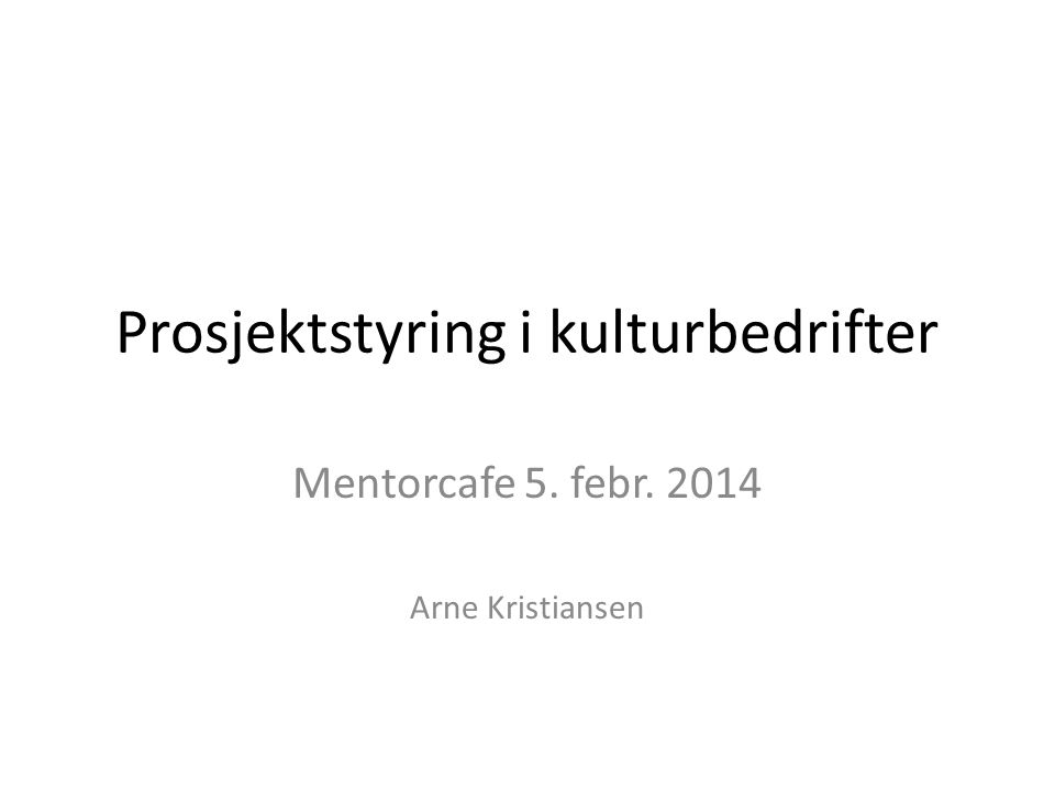 Prosjektstyring i kulturbedrifter Mentorcafe 5. febr Arne Kristiansen