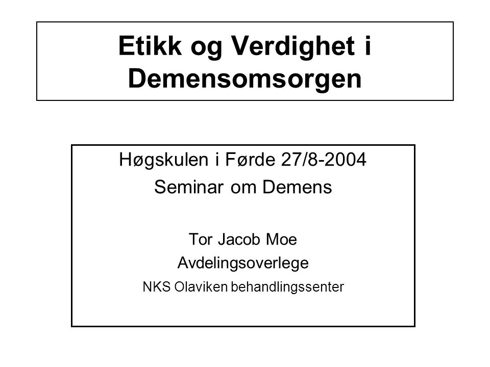 Etikk og Verdighet i Demensomsorgen Høgskulen i Førde 27/ Seminar om Demens Tor Jacob Moe Avdelingsoverlege NKS Olaviken behandlingssenter