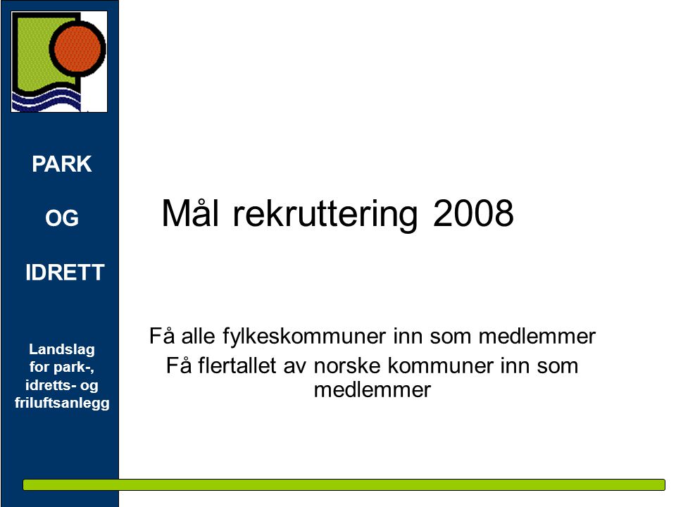 PARK OG IDRETT Landslag for park-, idretts- og friluftsanlegg Mål rekruttering 2008 Få alle fylkeskommuner inn som medlemmer Få flertallet av norske kommuner inn som medlemmer