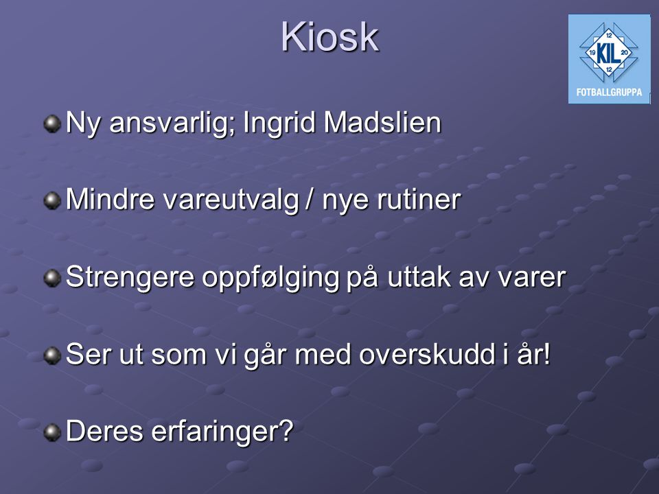 Kiosk Ny ansvarlig; Ingrid Madslien Mindre vareutvalg / nye rutiner Strengere oppfølging på uttak av varer Ser ut som vi går med overskudd i år.