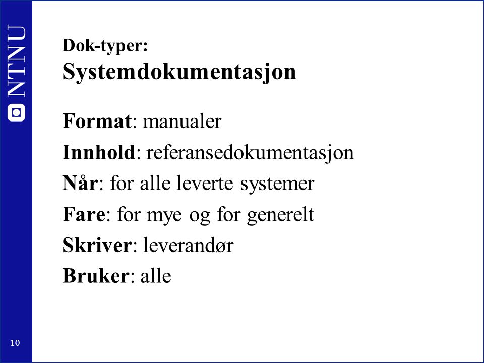 10 Dok-typer: Systemdokumentasjon Format: manualer Innhold: referansedokumentasjon Når: for alle leverte systemer Fare: for mye og for generelt Skriver: leverandør Bruker: alle