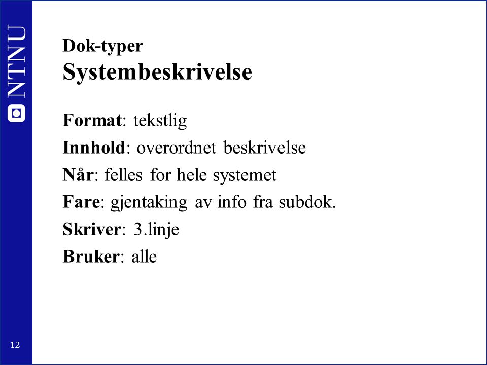 12 Dok-typer Systembeskrivelse Format: tekstlig Innhold: overordnet beskrivelse Når: felles for hele systemet Fare: gjentaking av info fra subdok.