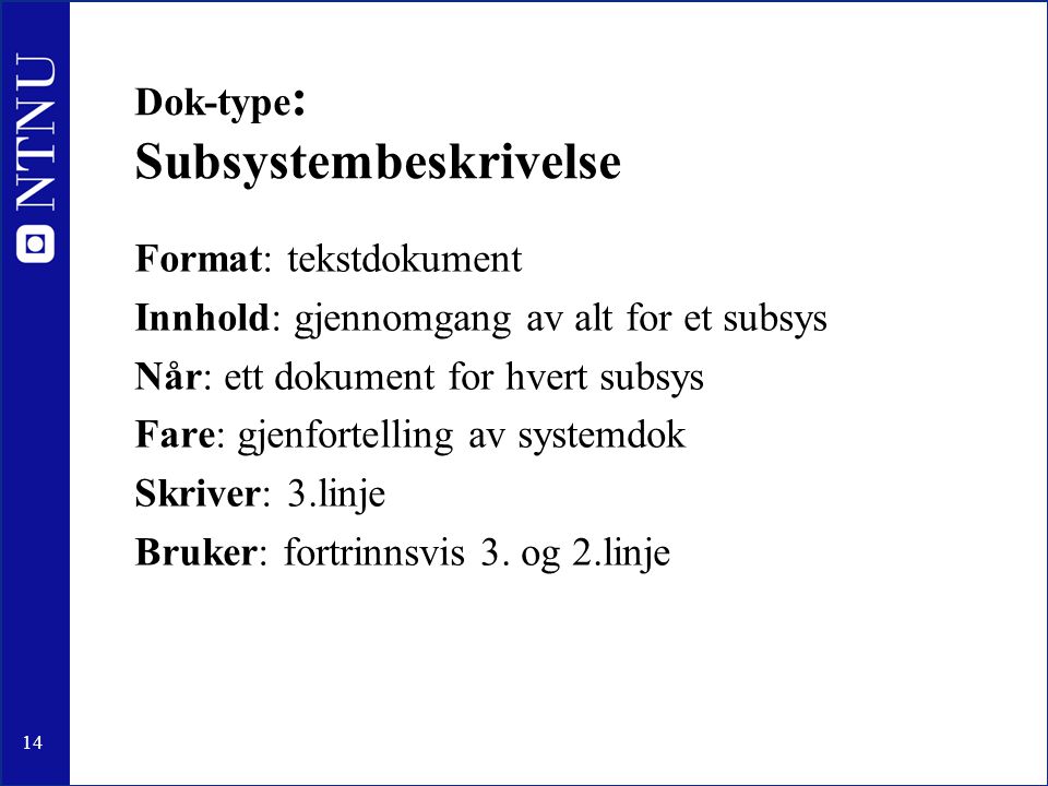 14 Dok-type : Subsystembeskrivelse Format: tekstdokument Innhold: gjennomgang av alt for et subsys Når: ett dokument for hvert subsys Fare: gjenfortelling av systemdok Skriver: 3.linje Bruker: fortrinnsvis 3.