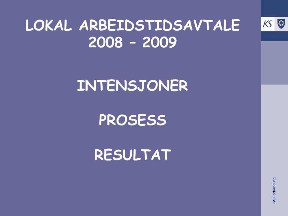 KS Forhandling LOKAL ARBEIDSTIDSAVTALE 2008 – 2009 INTENSJONER PROSESS RESULTAT
