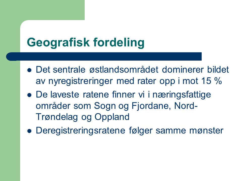 Geografisk fordeling  Det sentrale østlandsområdet dominerer bildet av nyregistreringer med rater opp i mot 15 %  De laveste ratene finner vi i næringsfattige områder som Sogn og Fjordane, Nord- Trøndelag og Oppland  Deregistreringsratene følger samme mønster