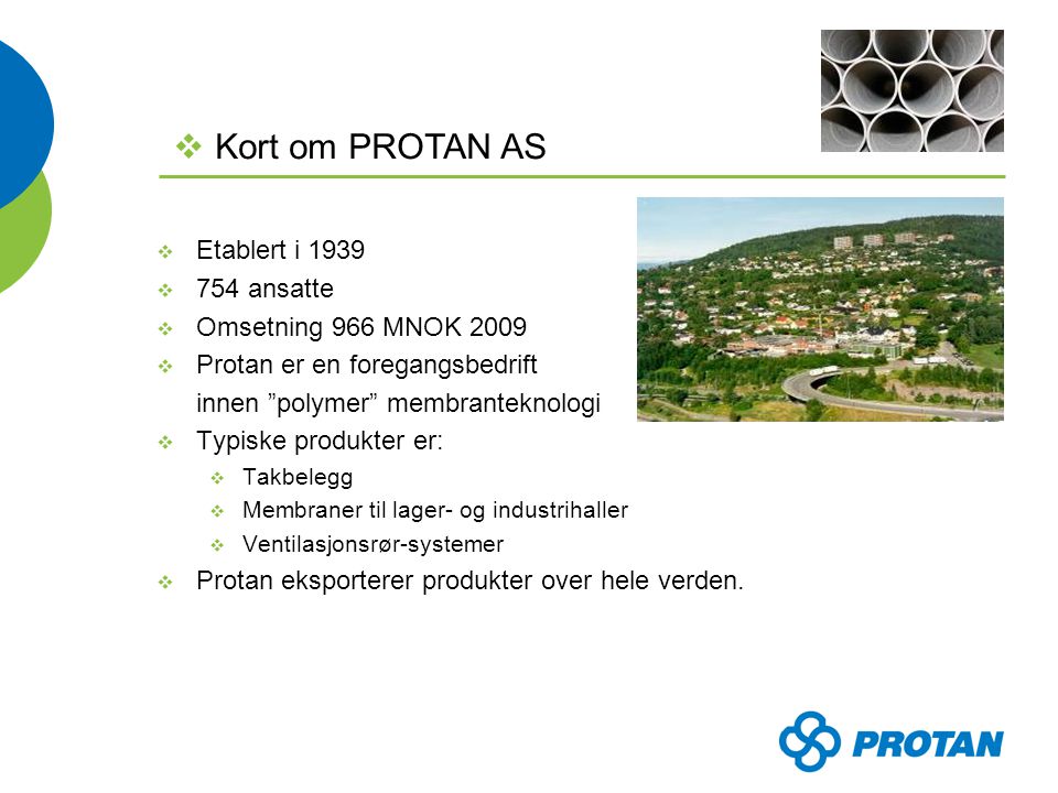  Etablert i 1939  754 ansatte  Omsetning 966 MNOK 2009  Protan er en foregangsbedrift innen polymer membranteknologi  Typiske produkter er:  Takbelegg  Membraner til lager- og industrihaller  Ventilasjonsrør-systemer  Protan eksporterer produkter over hele verden.
