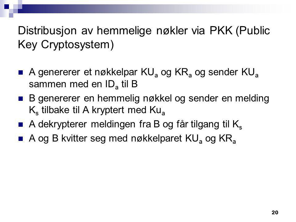 20 Distribusjon av hemmelige nøkler via PKK (Public Key Cryptosystem)  A genererer et nøkkelpar KU a og KR a og sender KU a sammen med en ID a til B  B genererer en hemmelig nøkkel og sender en melding K s tilbake til A kryptert med Ku a  A dekrypterer meldingen fra B og får tilgang til K s  A og B kvitter seg med nøkkelparet KU a og KR a
