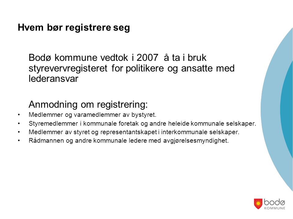 Hvem bør registrere seg Bodø kommune vedtok i 2007 å ta i bruk styrevervregisteret for politikere og ansatte med lederansvar Anmodning om registrering: •Medlemmer og varamedlemmer av bystyret.