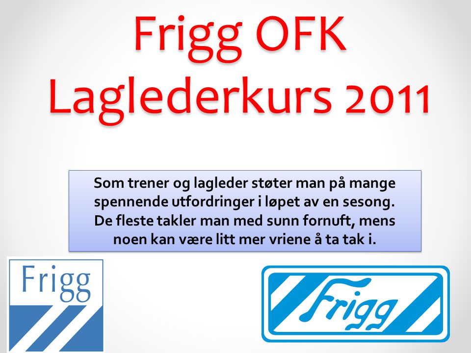 Frigg OFK Laglederkurs 2011 Som trener og lagleder støter man på mange spennende utfordringer i løpet av en sesong.