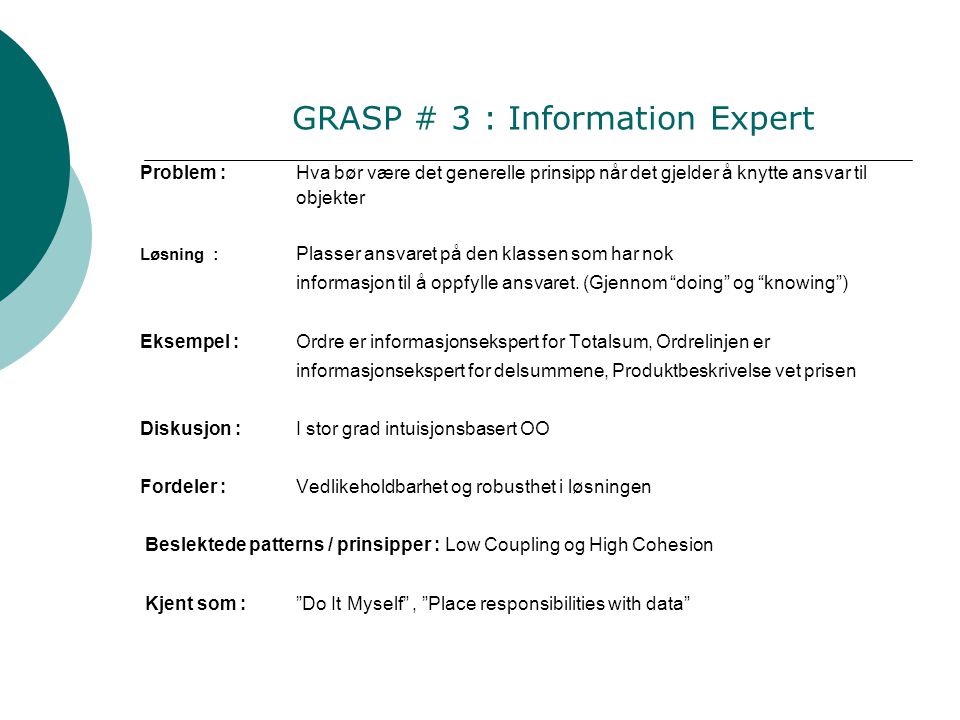 GRASP # 3 : Information Expert Problem :Hva bør være det generelle prinsipp når det gjelder å knytte ansvar til objekter Løsning : Plasser ansvaret på den klassen som har nok informasjon til å oppfylle ansvaret.