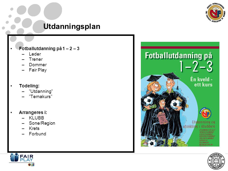 Utdanningsplan •Fotballutdanning på 1 – 2 – 3 –Leder –Trener –Dommer –Fair Play •Todeling: – Utdanning – Temakurs •Arrangeres i: –KLUBB –Sone/Region –Krets –Forbund