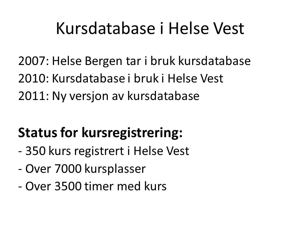 Kursdatabase i Helse Vest 2007: Helse Bergen tar i bruk kursdatabase 2010: Kursdatabase i bruk i Helse Vest 2011: Ny versjon av kursdatabase Status for kursregistrering: kurs registrert i Helse Vest - Over 7000 kursplasser - Over 3500 timer med kurs