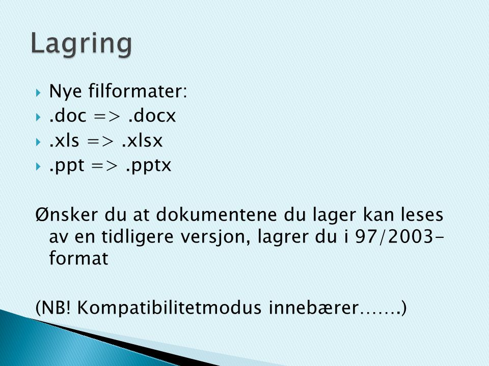  Nye filformater: .doc =>.docx .xls =>.xlsx .ppt =>.pptx Ønsker du at dokumentene du lager kan leses av en tidligere versjon, lagrer du i 97/2003- format (NB.