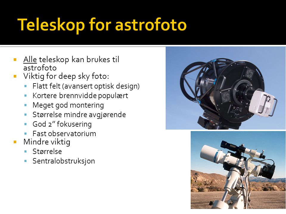  Alle teleskop kan brukes til astrofoto  Viktig for deep sky foto:  Flatt felt (avansert optisk design)  Kortere brennvidde populært  Meget god montering  Størrelse mindre avgjørende  God 2’’ fokusering  Fast observatorium  Mindre viktig  Størrelse  Sentralobstruksjon