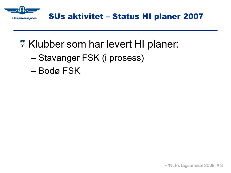 Fallskjermseksjonen F/NLFs fagseminar 2008, # 3 SUs aktivitet – Status HI planer 2007 Klubber som har levert HI planer: –Stavanger FSK (i prosess) –Bodø FSK