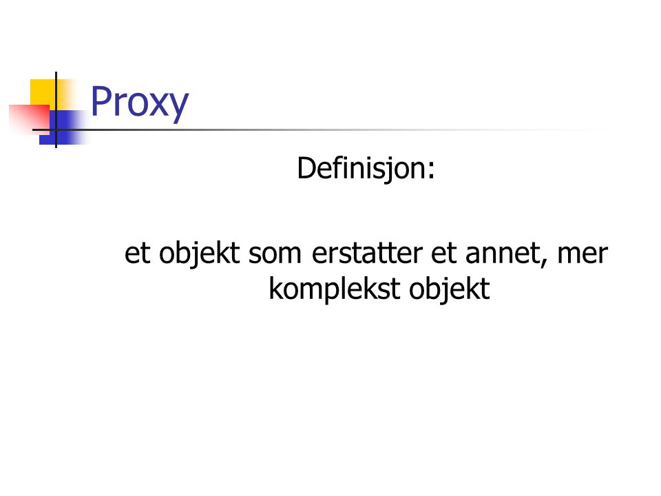 Proxy Definisjon: et objekt som erstatter et annet, mer komplekst objekt