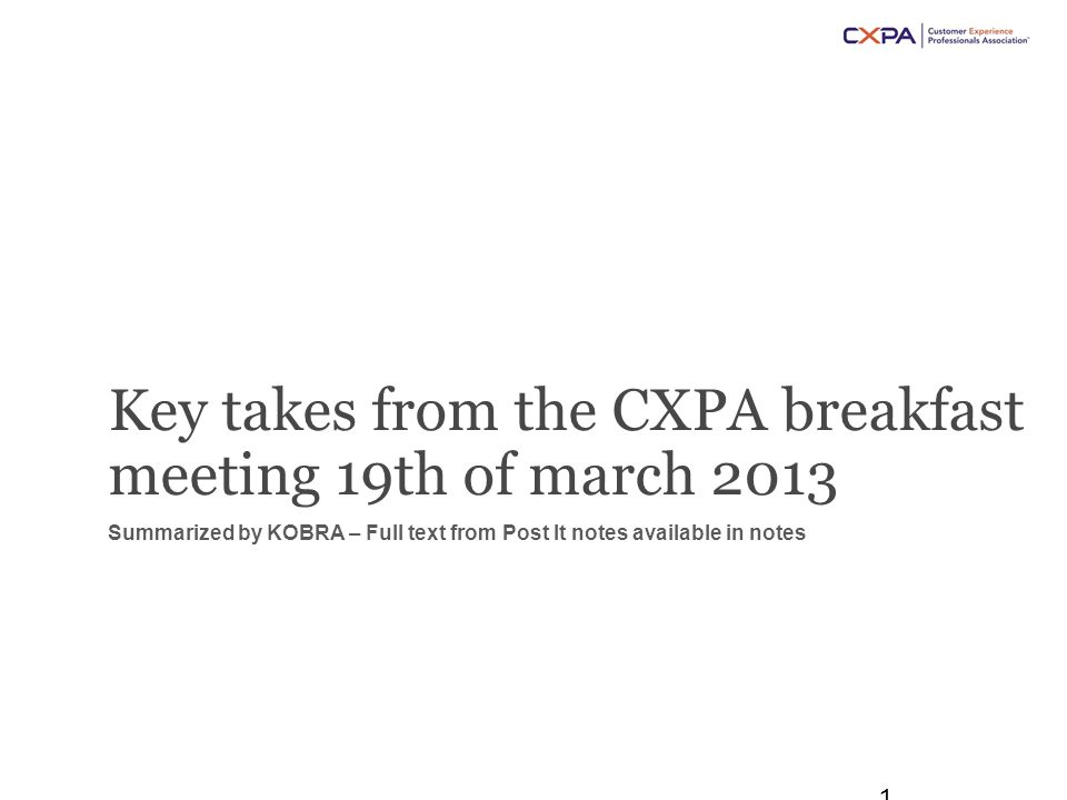 Key takes from the CXPA breakfast meeting 19th of march 2013 Summarized by KOBRA – Full text from Post It notes available in notes 1