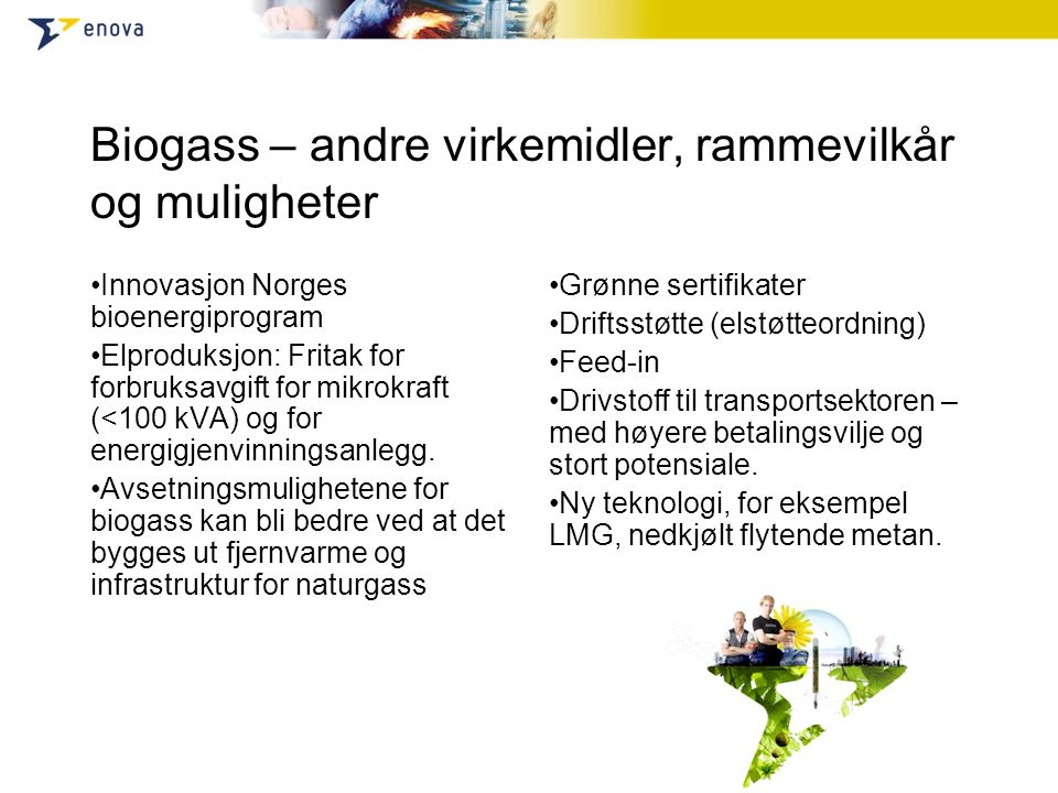 Biogass – andre virkemidler, rammevilkår og muligheter •Innovasjon Norges bioenergiprogram •Elproduksjon: Fritak for forbruksavgift for mikrokraft (<100 kVA) og for energigjenvinningsanlegg.