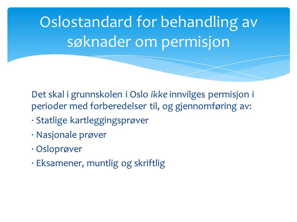 Det skal i grunnskolen i Oslo ikke innvilges permisjon i perioder med forberedelser til, og gjennomføring av: · Statlige kartleggingsprøver · Nasjonale prøver · Osloprøver · Eksamener, muntlig og skriftlig Oslostandard for behandling av søknader om permisjon