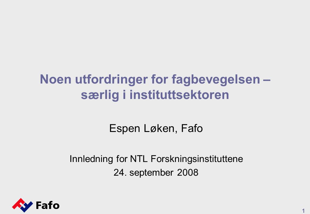 1 Noen utfordringer for fagbevegelsen – særlig i instituttsektoren Espen Løken, Fafo Innledning for NTL Forskningsinstituttene 24.