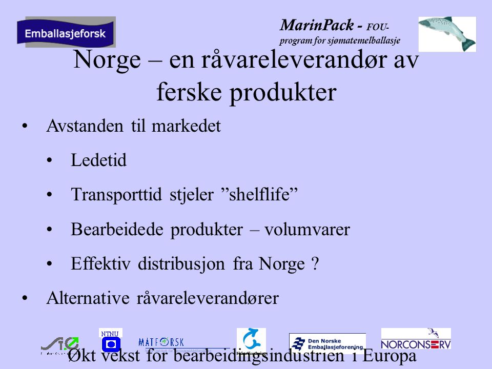MarinPack - FOU- program for sjømatemelballasje Norge – en råvareleverandør av ferske produkter •Avstanden til markedet •Ledetid •Transporttid stjeler shelflife •Bearbeidede produkter – volumvarer •Effektiv distribusjon fra Norge .