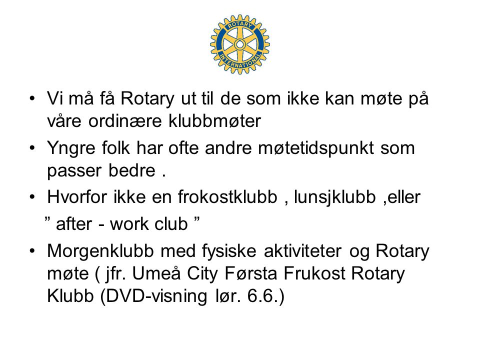 •Vi må få Rotary ut til de som ikke kan møte på våre ordinære klubbmøter •Yngre folk har ofte andre møtetidspunkt som passer bedre.