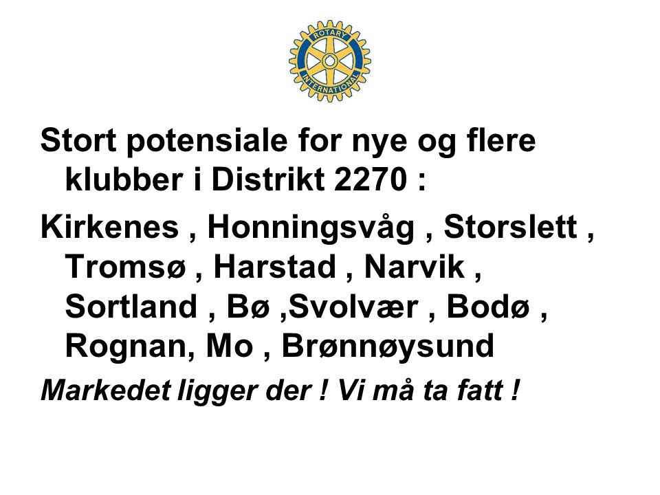 Stort potensiale for nye og flere klubber i Distrikt 2270 : Kirkenes, Honningsvåg, Storslett, Tromsø, Harstad, Narvik, Sortland, Bø,Svolvær, Bodø, Rognan, Mo, Brønnøysund Markedet ligger der .