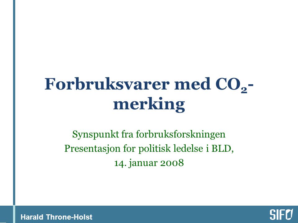 Harald Throne-Holst Forbruksvarer med CO 2 - merking Synspunkt fra forbruksforskningen Presentasjon for politisk ledelse i BLD, 14.