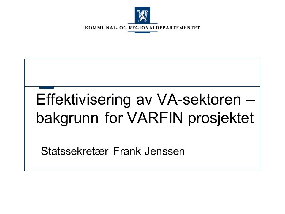 Effektivisering av VA-sektoren – bakgrunn for VARFIN prosjektet Statssekretær Frank Jenssen