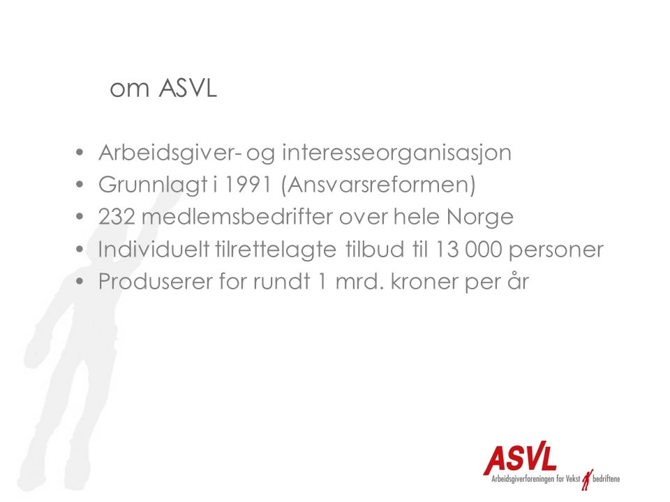 om ASVL •Arbeidsgiver- og interesseorganisasjon •Grunnlagt i 1991 (Ansvarsreformen) •232 medlemsbedrifter over hele Norge •Individuelt tilrettelagte tilbud til personer •Produserer for rundt 1 mrd.