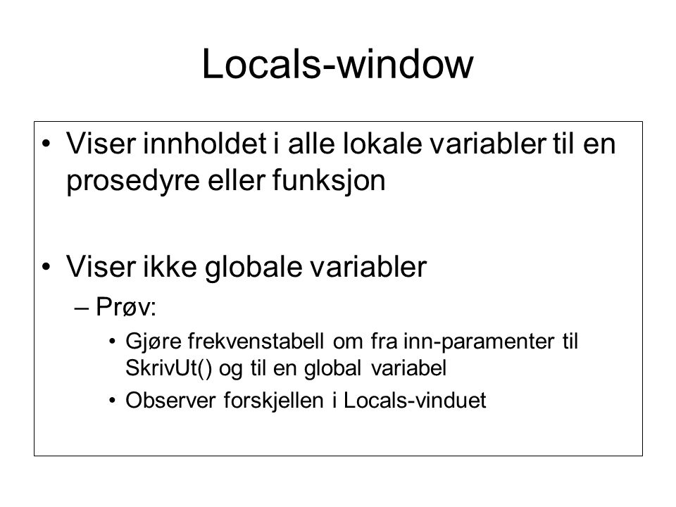 Locals-window •Viser innholdet i alle lokale variabler til en prosedyre eller funksjon •Viser ikke globale variabler –Prøv: •Gjøre frekvenstabell om fra inn-paramenter til SkrivUt() og til en global variabel •Observer forskjellen i Locals-vinduet