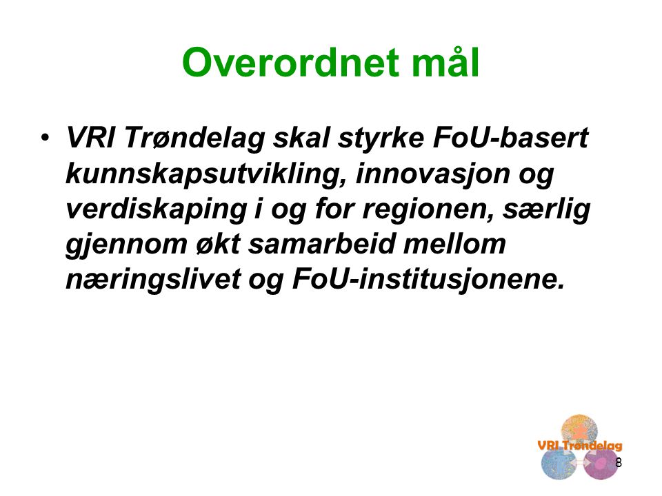 8 Overordnet mål •VRI Trøndelag skal styrke FoU-basert kunnskapsutvikling, innovasjon og verdiskaping i og for regionen, særlig gjennom økt samarbeid mellom næringslivet og FoU-institusjonene.
