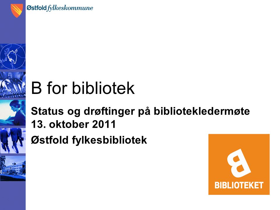 B for bibliotek Status og drøftinger på bibliotekledermøte 13. oktober 2011 Østfold fylkesbibliotek