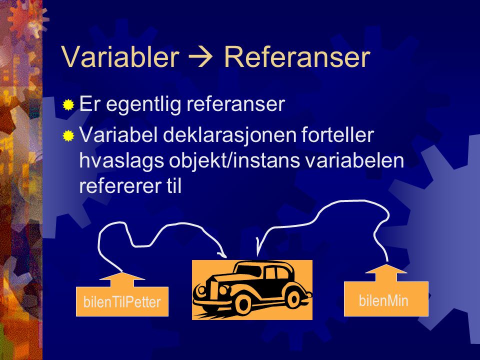 Variabler  Referanser  Er egentlig referanser  Variabel deklarasjonen forteller hvaslags objekt/instans variabelen refererer til bilenMin bilenTilPetter