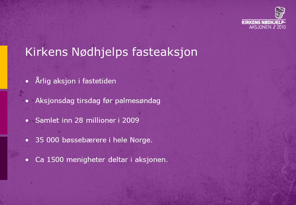 Kirkens Nødhjelps fasteaksjon •Årlig aksjon i fastetiden •Aksjonsdag tirsdag før palmesøndag •Samlet inn 28 millioner i 2009 • bøssebærere i hele Norge.