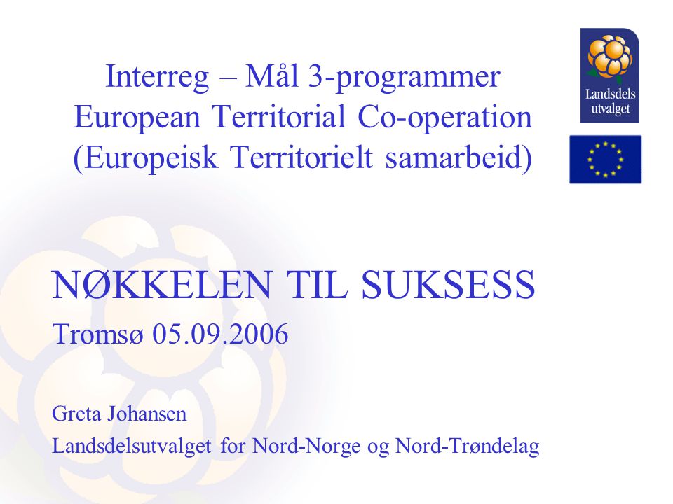 Interreg – Mål 3-programmer European Territorial Co-operation (Europeisk Territorielt samarbeid) NØKKELEN TIL SUKSESS Tromsø Greta Johansen Landsdelsutvalget for Nord-Norge og Nord-Trøndelag